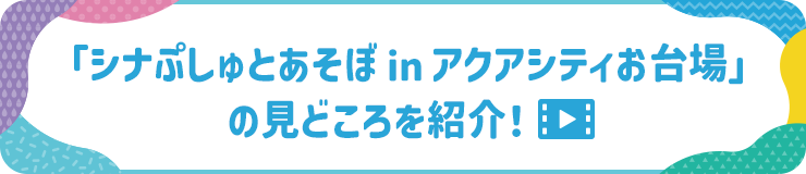 シナぷしゅとあそぼ in アクアシティお台場」の見どころを紹介!